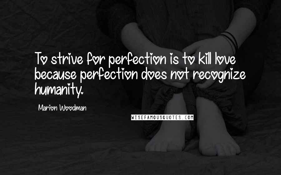 Marion Woodman Quotes: To strive for perfection is to kill love because perfection does not recognize humanity.