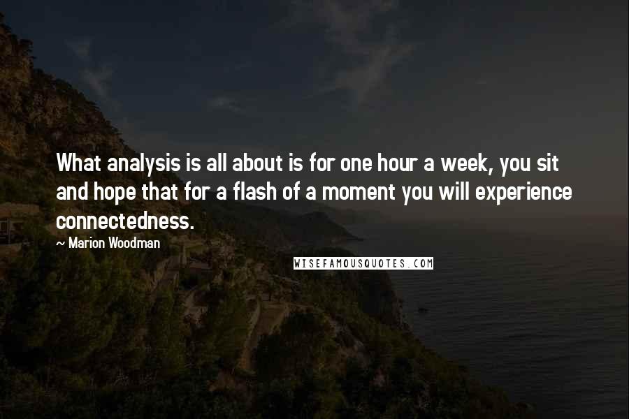 Marion Woodman Quotes: What analysis is all about is for one hour a week, you sit and hope that for a flash of a moment you will experience connectedness.