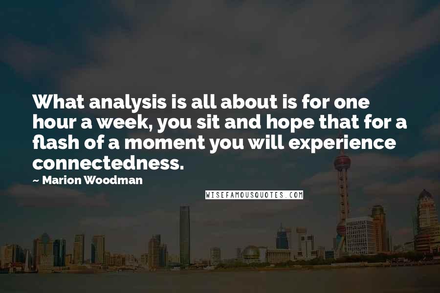 Marion Woodman Quotes: What analysis is all about is for one hour a week, you sit and hope that for a flash of a moment you will experience connectedness.