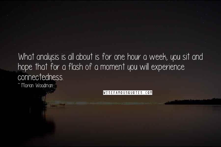 Marion Woodman Quotes: What analysis is all about is for one hour a week, you sit and hope that for a flash of a moment you will experience connectedness.