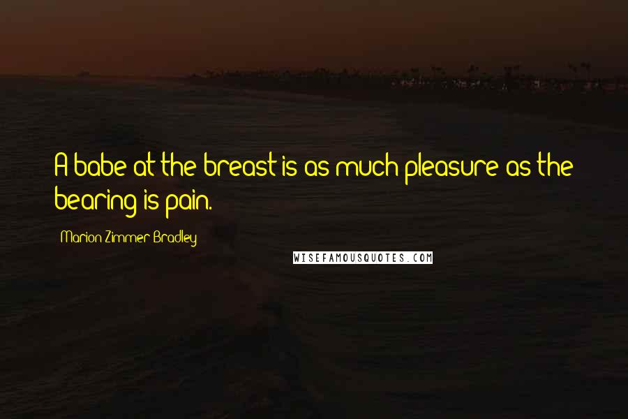 Marion Zimmer Bradley Quotes: A babe at the breast is as much pleasure as the bearing is pain.