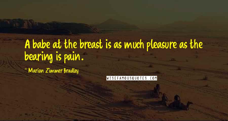 Marion Zimmer Bradley Quotes: A babe at the breast is as much pleasure as the bearing is pain.