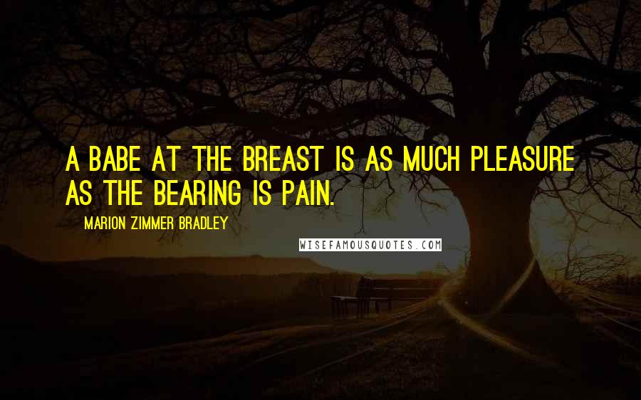 Marion Zimmer Bradley Quotes: A babe at the breast is as much pleasure as the bearing is pain.