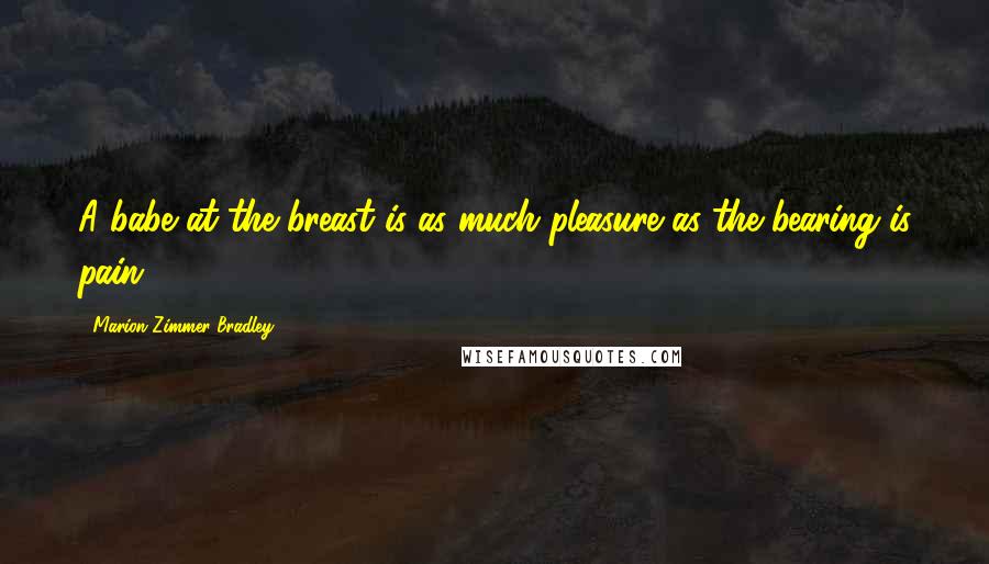 Marion Zimmer Bradley Quotes: A babe at the breast is as much pleasure as the bearing is pain.