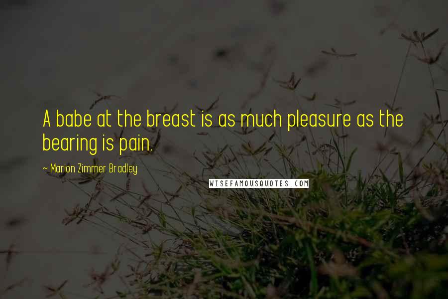 Marion Zimmer Bradley Quotes: A babe at the breast is as much pleasure as the bearing is pain.