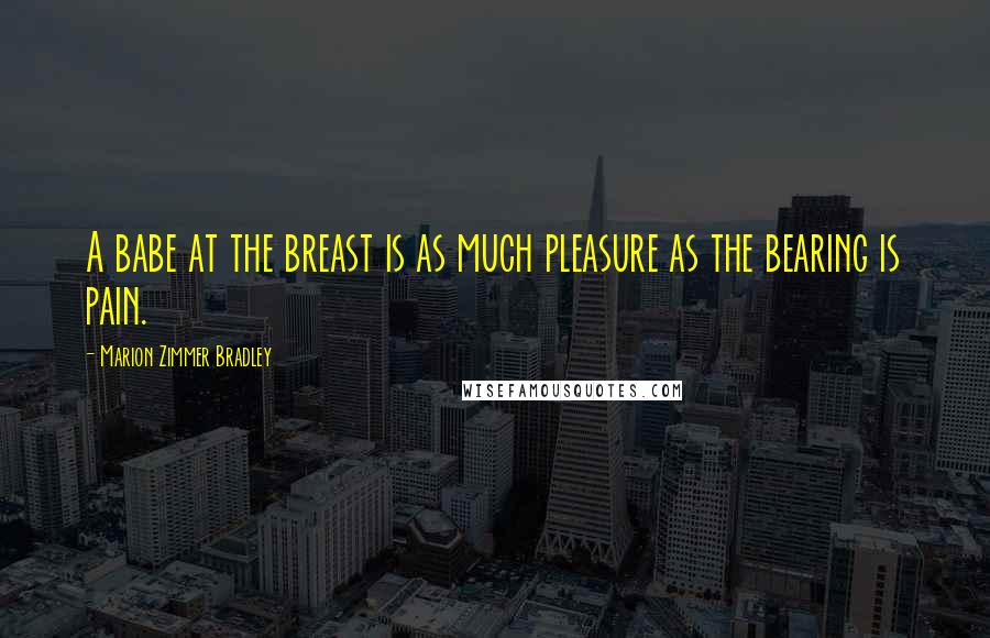 Marion Zimmer Bradley Quotes: A babe at the breast is as much pleasure as the bearing is pain.