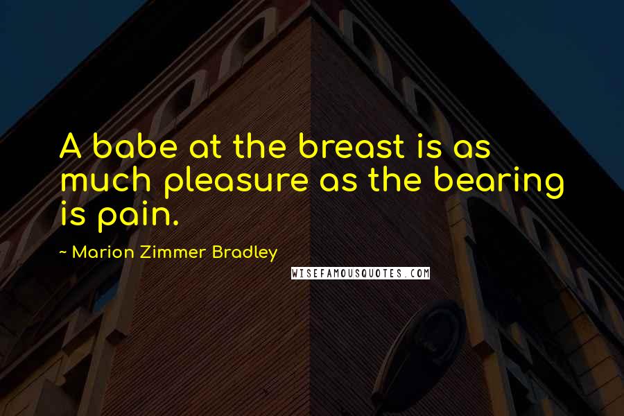 Marion Zimmer Bradley Quotes: A babe at the breast is as much pleasure as the bearing is pain.