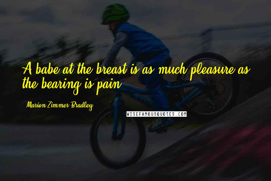 Marion Zimmer Bradley Quotes: A babe at the breast is as much pleasure as the bearing is pain.