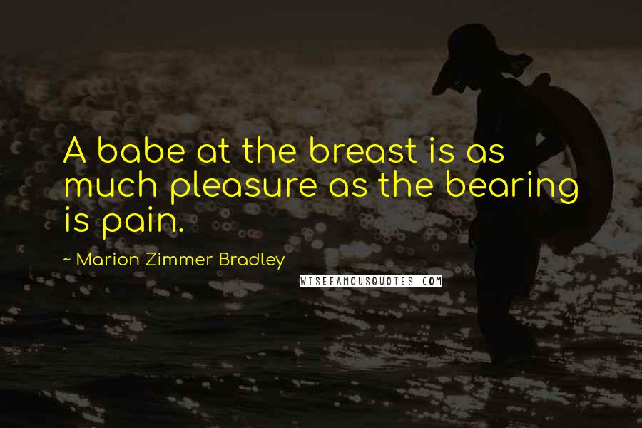 Marion Zimmer Bradley Quotes: A babe at the breast is as much pleasure as the bearing is pain.