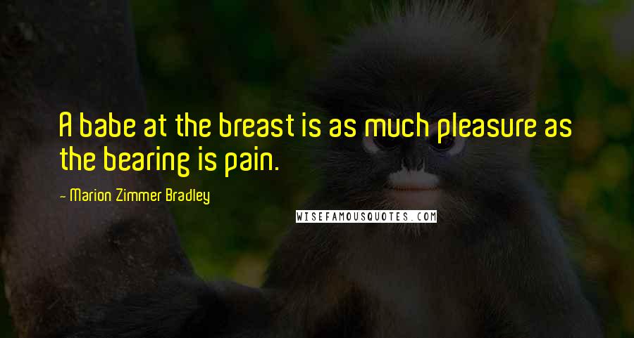 Marion Zimmer Bradley Quotes: A babe at the breast is as much pleasure as the bearing is pain.