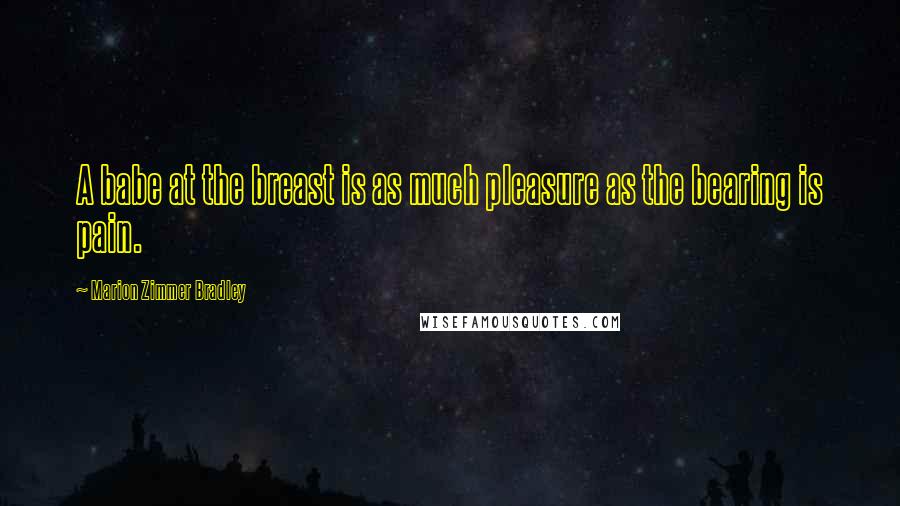 Marion Zimmer Bradley Quotes: A babe at the breast is as much pleasure as the bearing is pain.