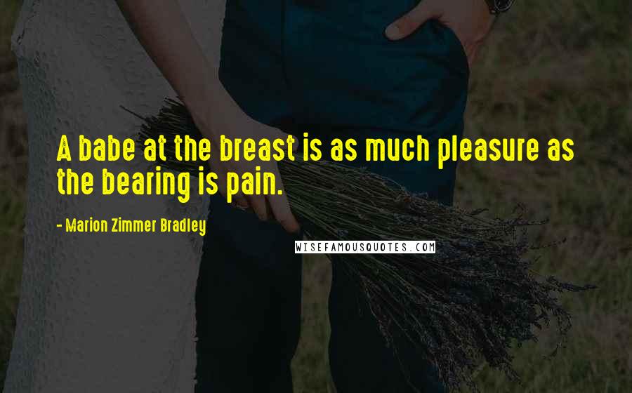 Marion Zimmer Bradley Quotes: A babe at the breast is as much pleasure as the bearing is pain.