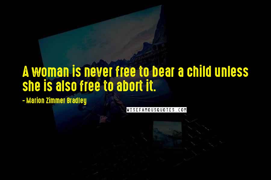 Marion Zimmer Bradley Quotes: A woman is never free to bear a child unless she is also free to abort it.