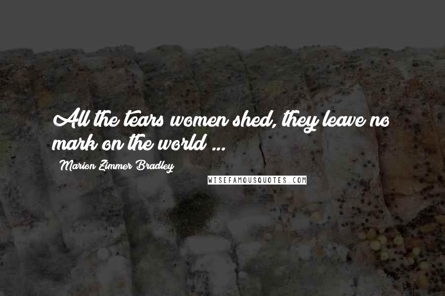 Marion Zimmer Bradley Quotes: All the tears women shed, they leave no mark on the world ...