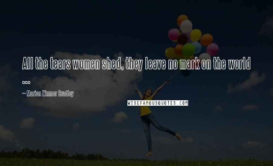 Marion Zimmer Bradley Quotes: All the tears women shed, they leave no mark on the world ...