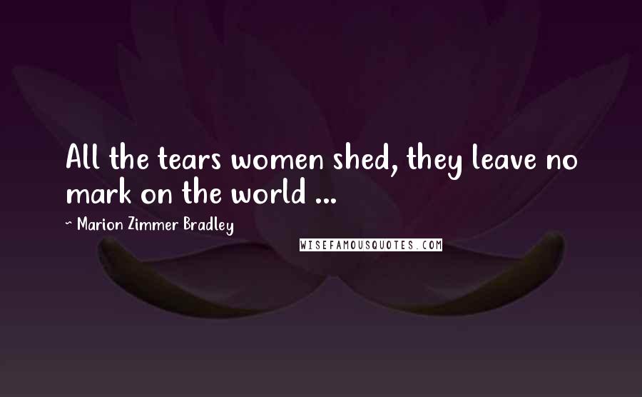Marion Zimmer Bradley Quotes: All the tears women shed, they leave no mark on the world ...