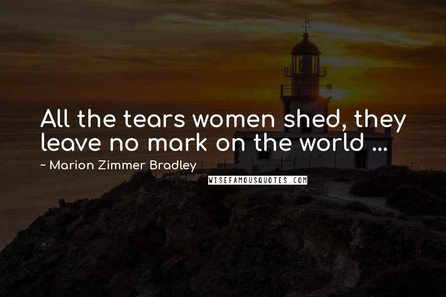 Marion Zimmer Bradley Quotes: All the tears women shed, they leave no mark on the world ...