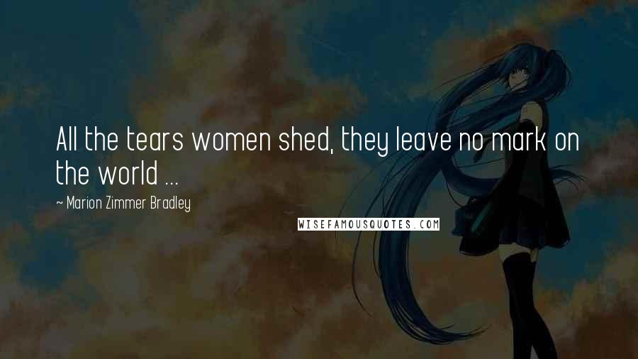 Marion Zimmer Bradley Quotes: All the tears women shed, they leave no mark on the world ...