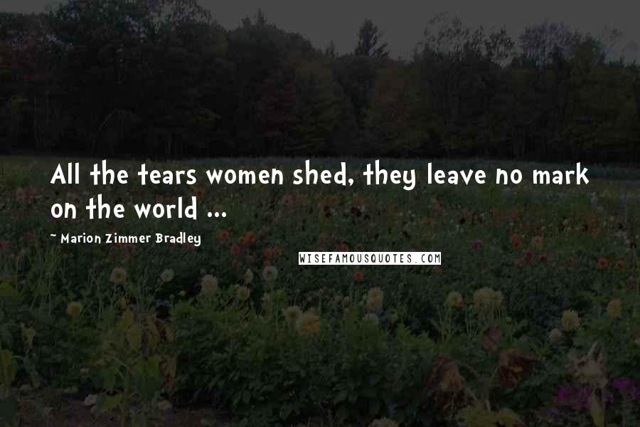 Marion Zimmer Bradley Quotes: All the tears women shed, they leave no mark on the world ...