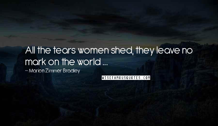 Marion Zimmer Bradley Quotes: All the tears women shed, they leave no mark on the world ...