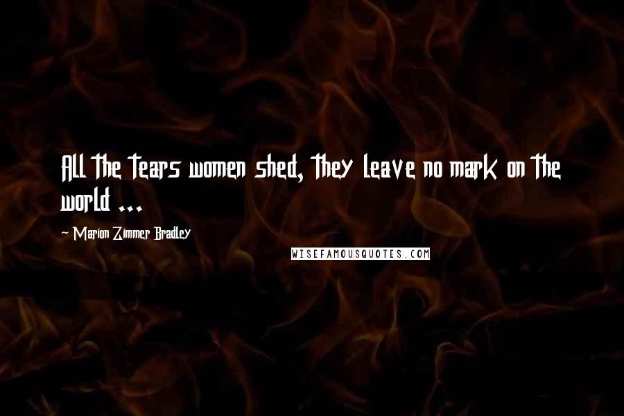 Marion Zimmer Bradley Quotes: All the tears women shed, they leave no mark on the world ...