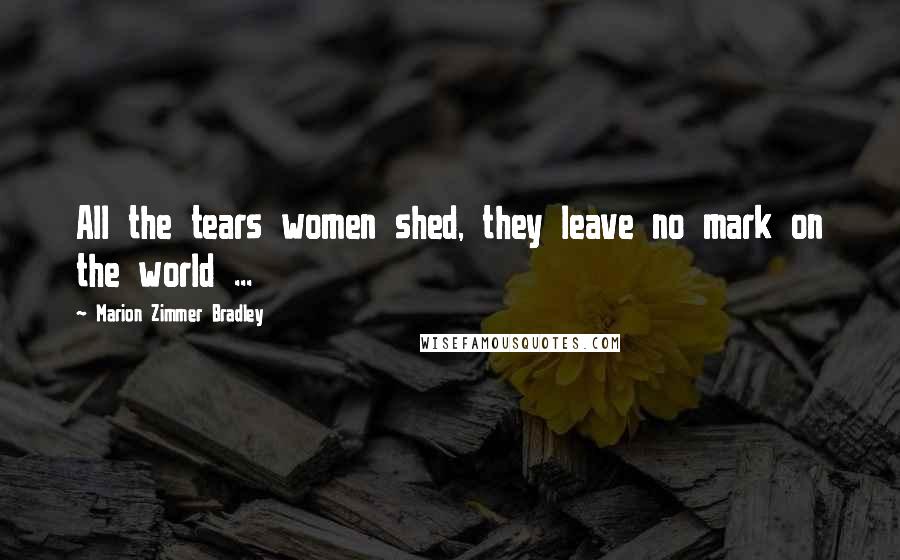 Marion Zimmer Bradley Quotes: All the tears women shed, they leave no mark on the world ...