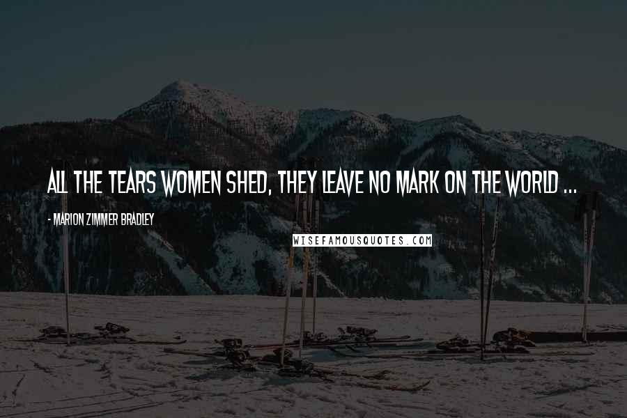 Marion Zimmer Bradley Quotes: All the tears women shed, they leave no mark on the world ...