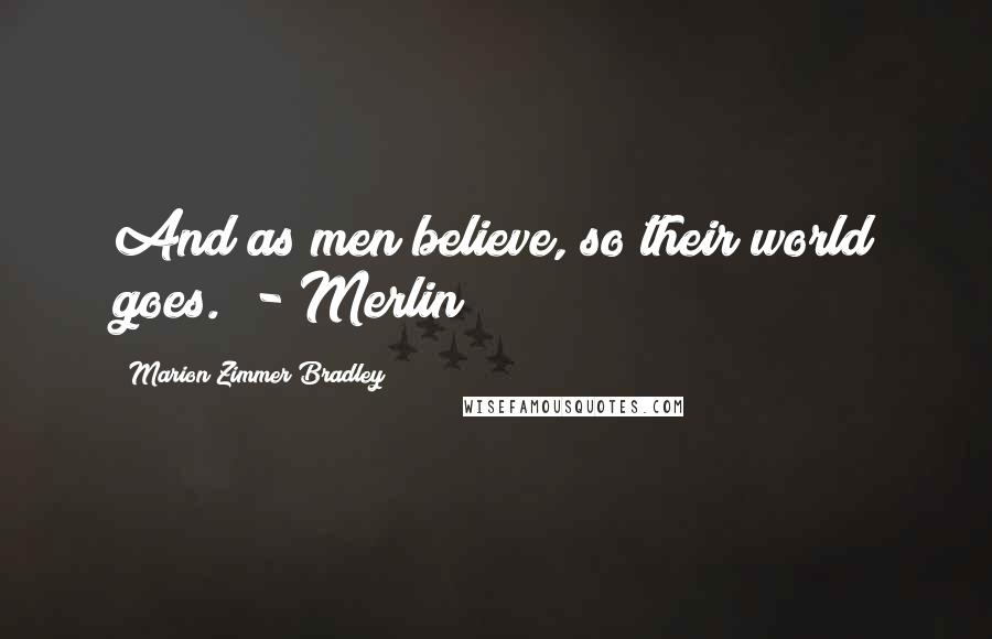 Marion Zimmer Bradley Quotes: And as men believe, so their world goes." - Merlin