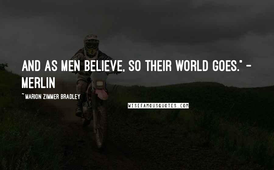 Marion Zimmer Bradley Quotes: And as men believe, so their world goes." - Merlin