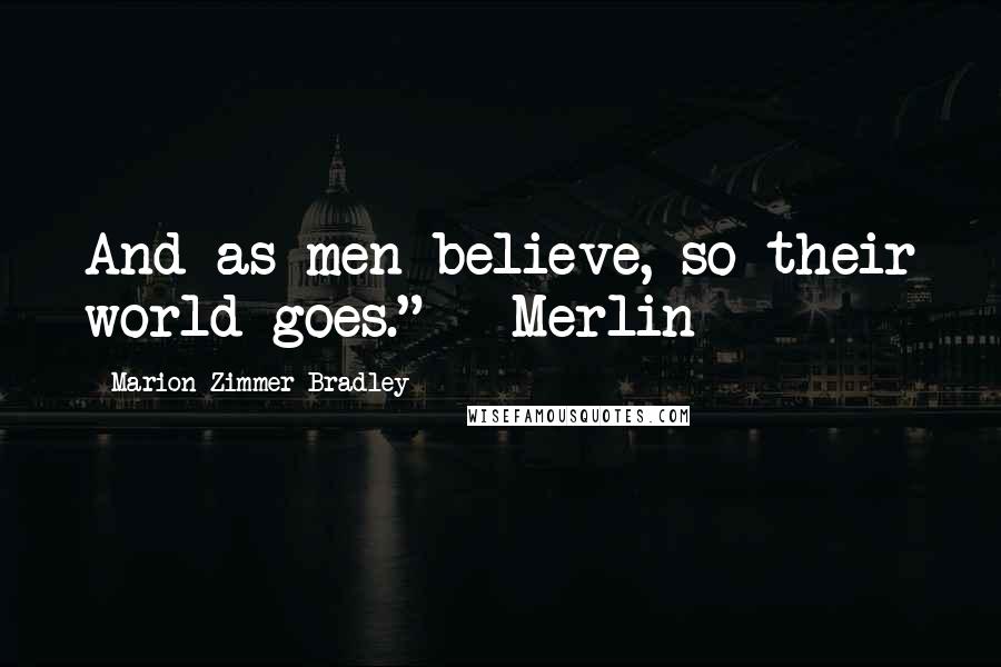 Marion Zimmer Bradley Quotes: And as men believe, so their world goes." - Merlin