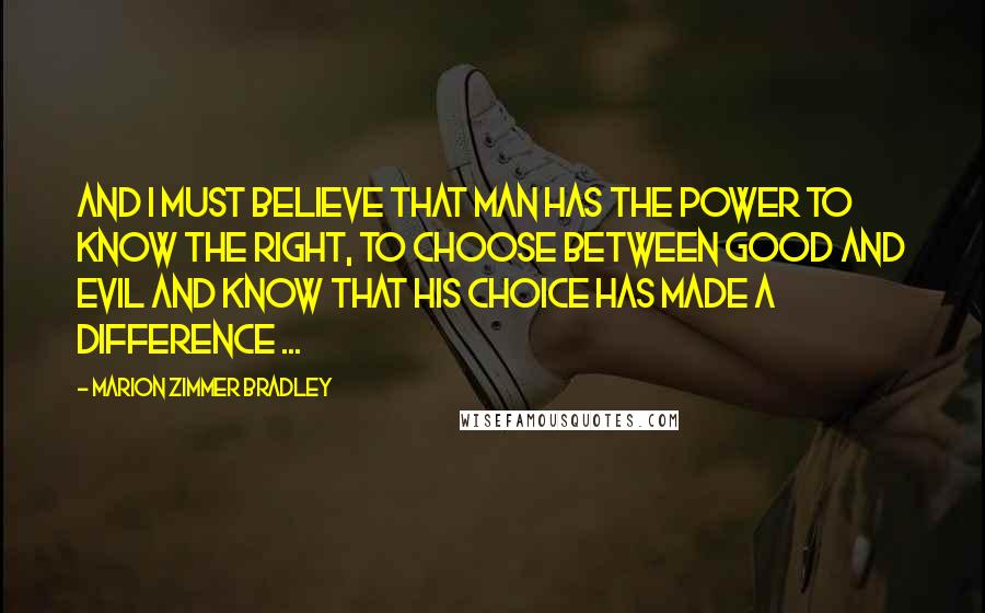 Marion Zimmer Bradley Quotes: And I must believe that man has the power to know the right, to choose between good and evil and know that his choice has made a difference ...