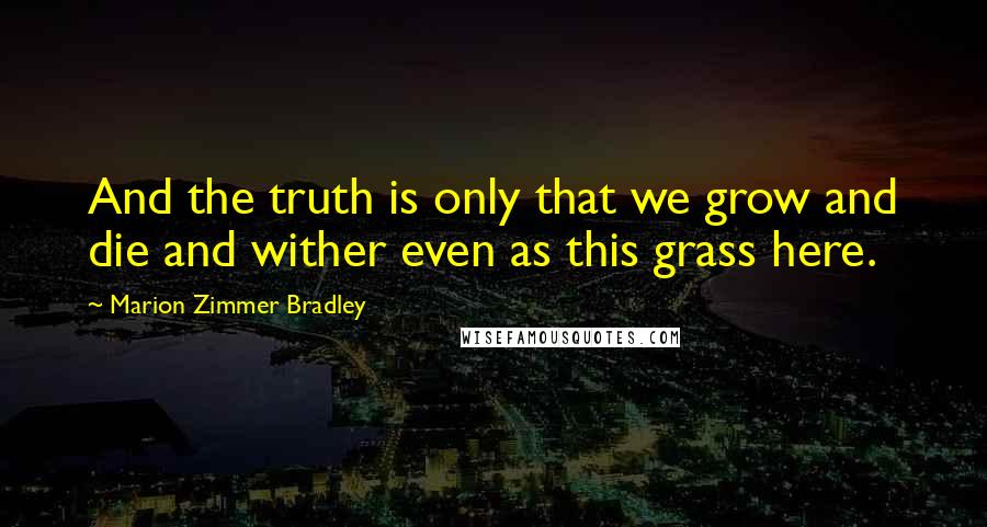 Marion Zimmer Bradley Quotes: And the truth is only that we grow and die and wither even as this grass here.