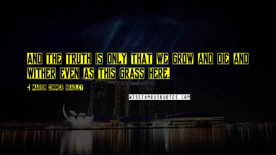 Marion Zimmer Bradley Quotes: And the truth is only that we grow and die and wither even as this grass here.