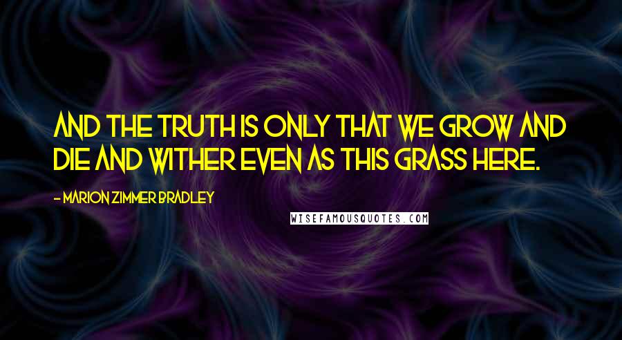 Marion Zimmer Bradley Quotes: And the truth is only that we grow and die and wither even as this grass here.