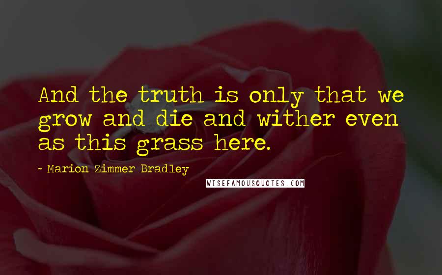 Marion Zimmer Bradley Quotes: And the truth is only that we grow and die and wither even as this grass here.