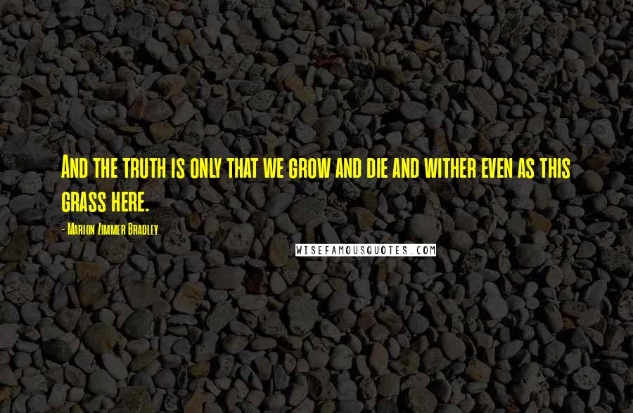 Marion Zimmer Bradley Quotes: And the truth is only that we grow and die and wither even as this grass here.