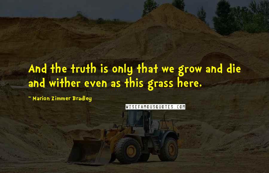 Marion Zimmer Bradley Quotes: And the truth is only that we grow and die and wither even as this grass here.