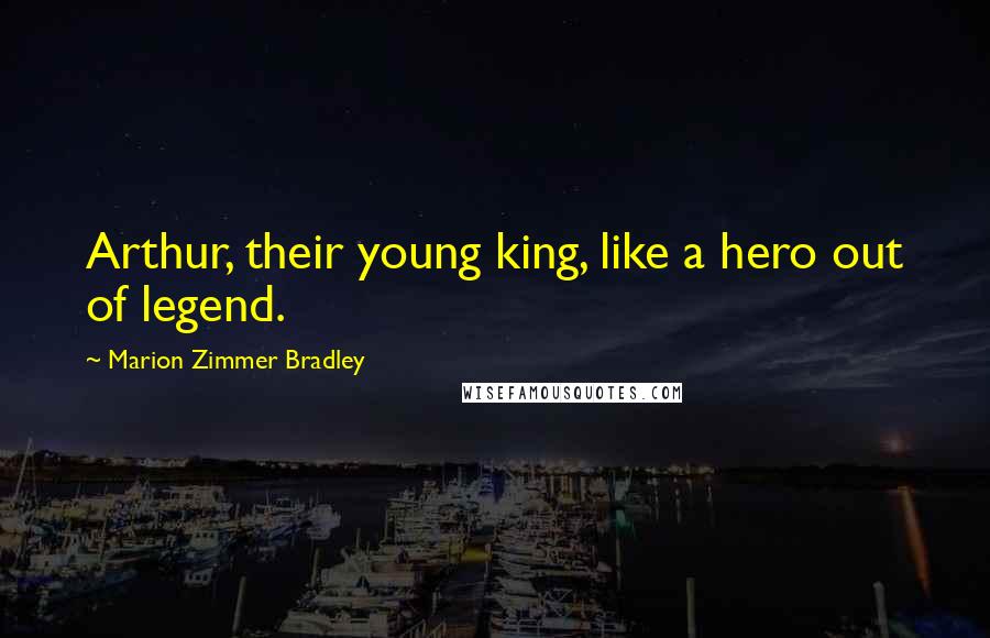 Marion Zimmer Bradley Quotes: Arthur, their young king, like a hero out of legend.