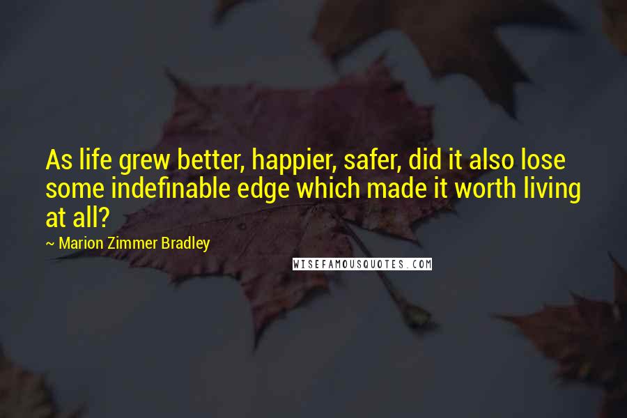 Marion Zimmer Bradley Quotes: As life grew better, happier, safer, did it also lose some indefinable edge which made it worth living at all?