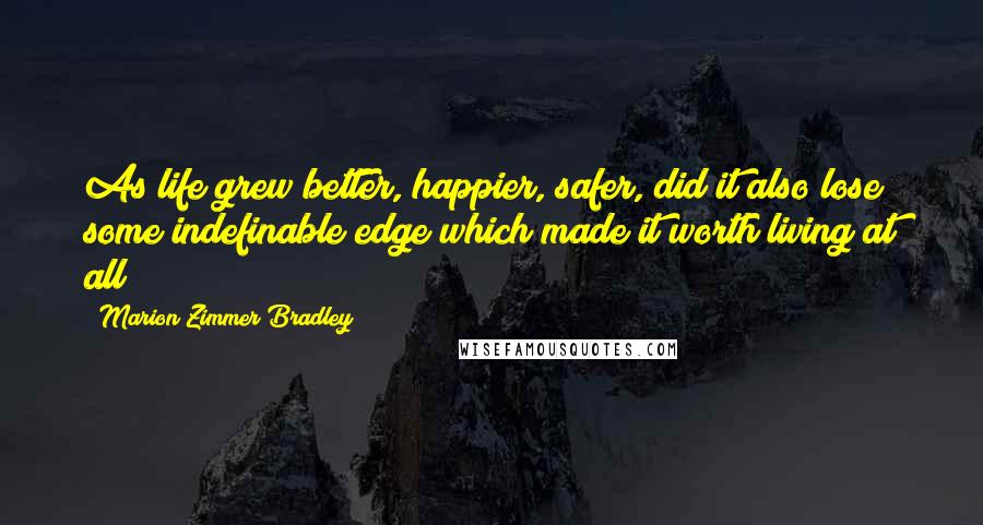 Marion Zimmer Bradley Quotes: As life grew better, happier, safer, did it also lose some indefinable edge which made it worth living at all?
