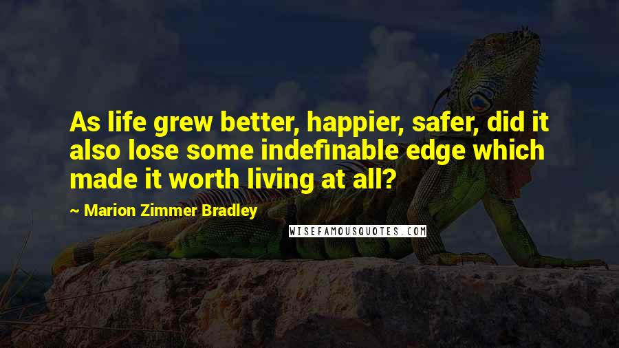 Marion Zimmer Bradley Quotes: As life grew better, happier, safer, did it also lose some indefinable edge which made it worth living at all?