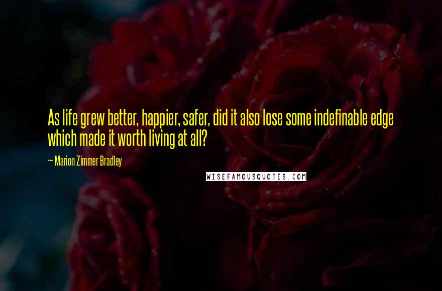 Marion Zimmer Bradley Quotes: As life grew better, happier, safer, did it also lose some indefinable edge which made it worth living at all?