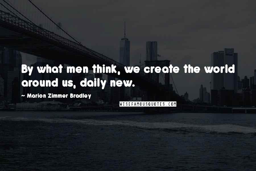 Marion Zimmer Bradley Quotes: By what men think, we create the world around us, daily new.