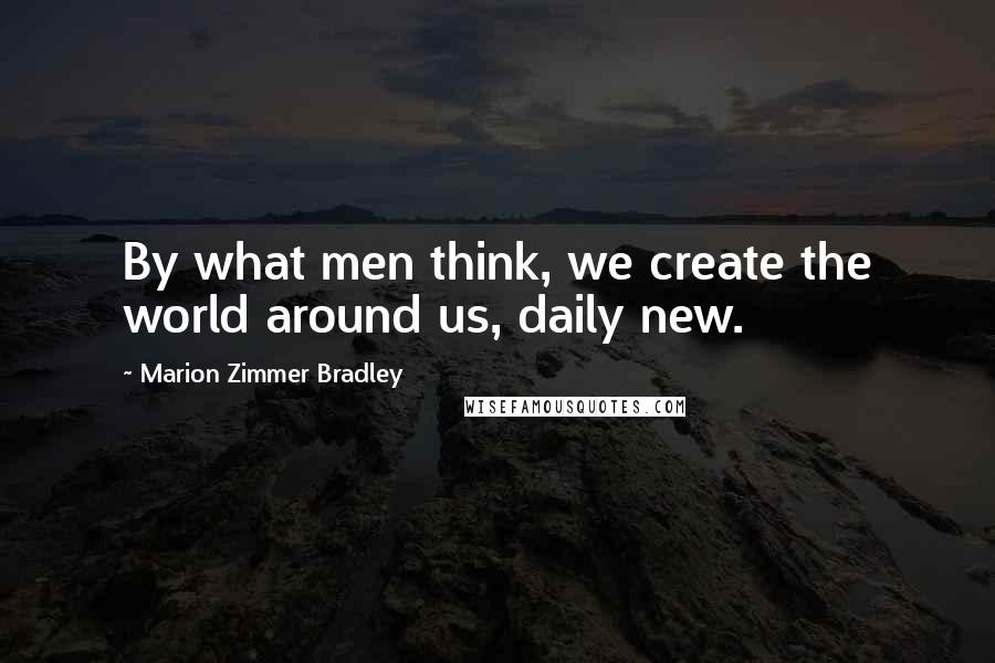 Marion Zimmer Bradley Quotes: By what men think, we create the world around us, daily new.