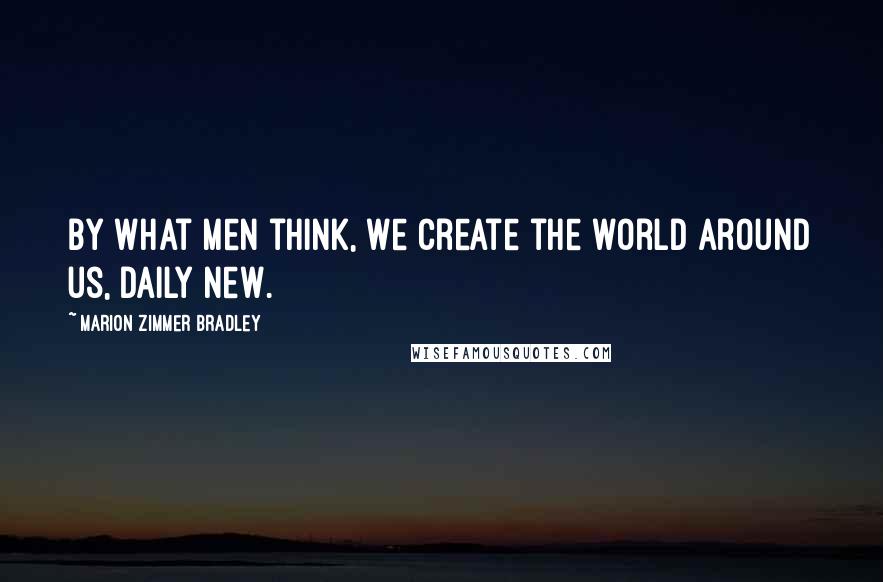 Marion Zimmer Bradley Quotes: By what men think, we create the world around us, daily new.