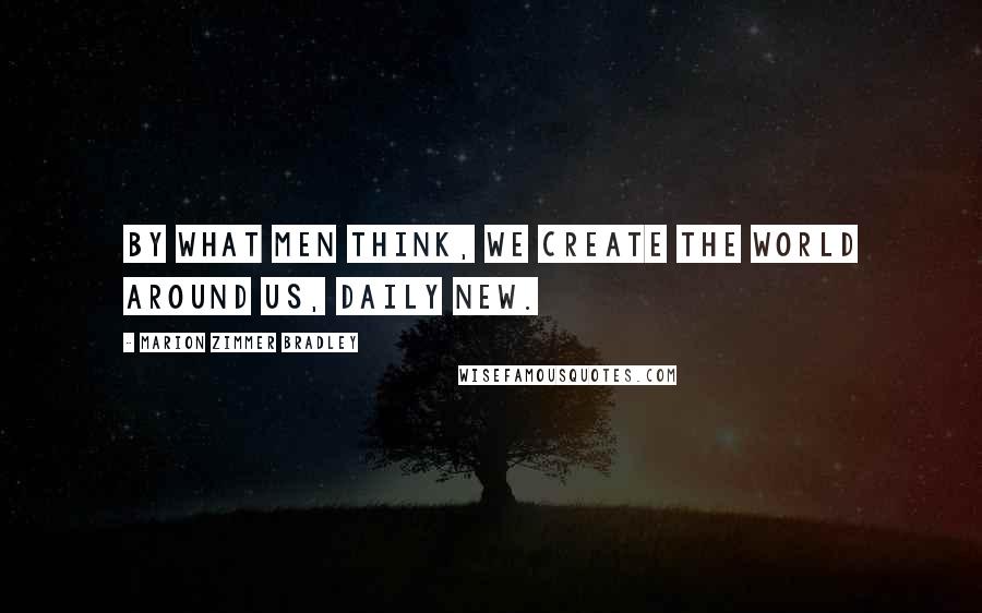 Marion Zimmer Bradley Quotes: By what men think, we create the world around us, daily new.