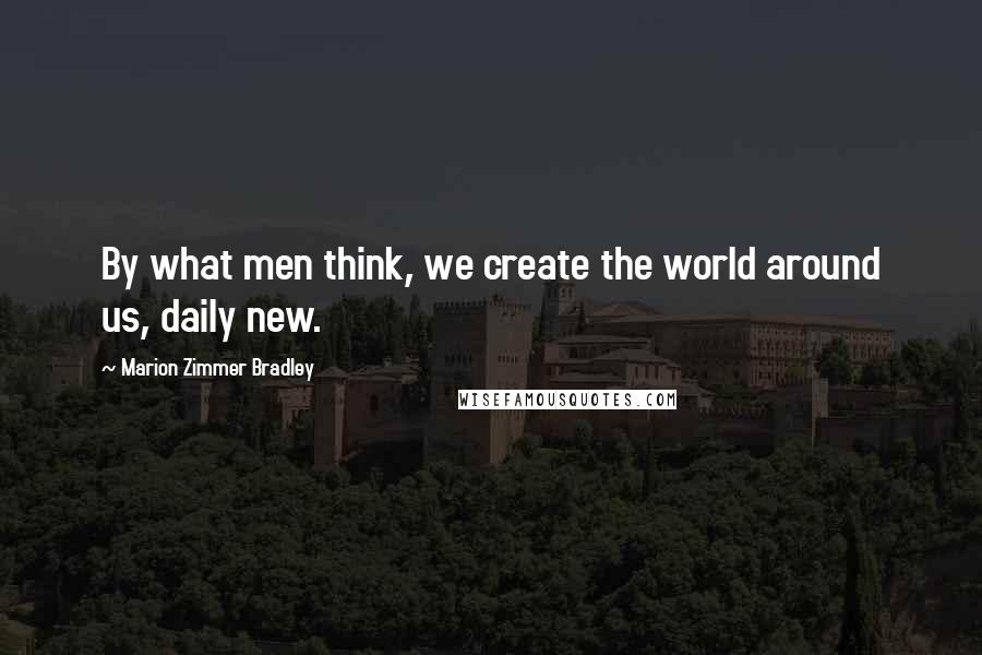 Marion Zimmer Bradley Quotes: By what men think, we create the world around us, daily new.