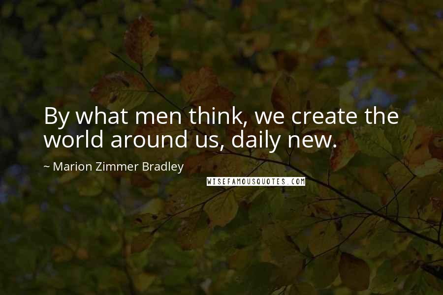 Marion Zimmer Bradley Quotes: By what men think, we create the world around us, daily new.