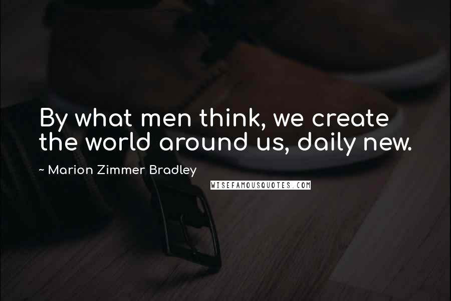 Marion Zimmer Bradley Quotes: By what men think, we create the world around us, daily new.