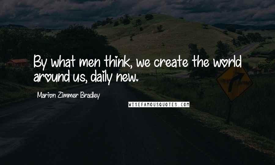 Marion Zimmer Bradley Quotes: By what men think, we create the world around us, daily new.